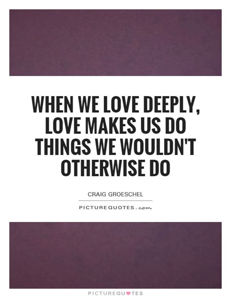 When We Love Deeply Love Makes Us Do Things We Wouldnt Picture Quotes