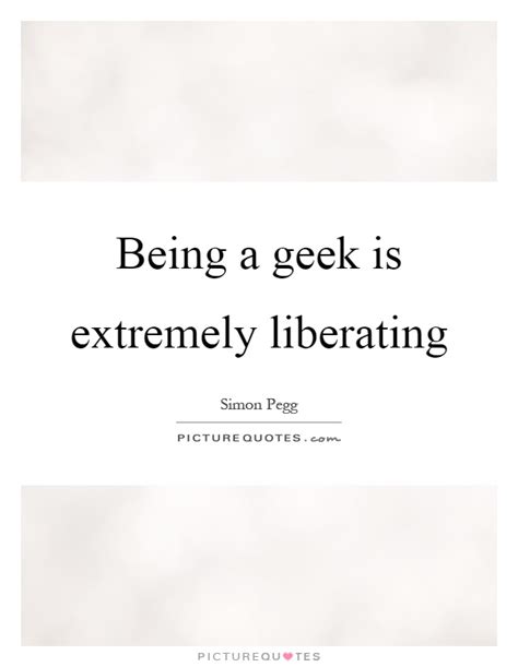 Being A Geek Is Extremely Liberating Picture Quotes