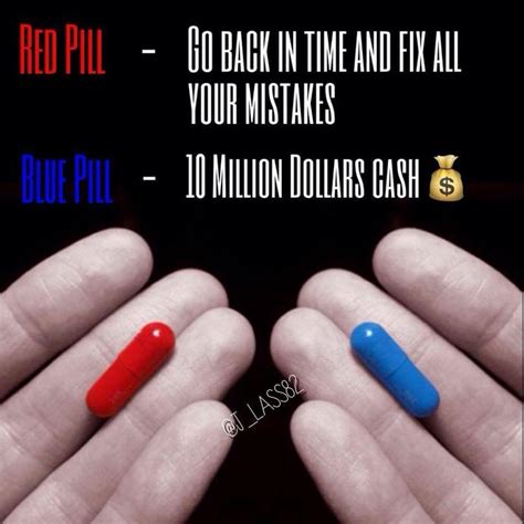 Which Pill Would You Take Red Pill Go Back In Time And Fix All Your Mistakes Or Blue Pill 10