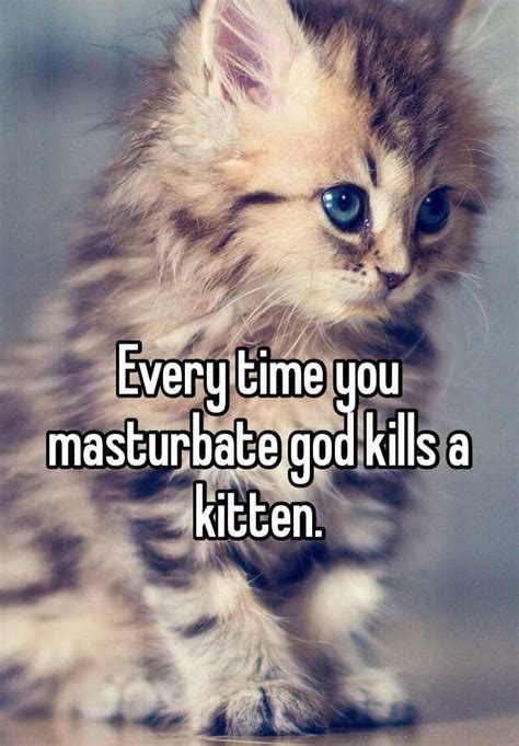 Every Time You Masturbate God Kills A Kitten