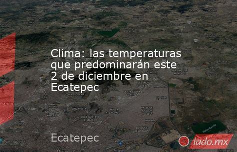 clima las temperaturas que predominarán este 2 de diciembre en ecatepec lado mx
