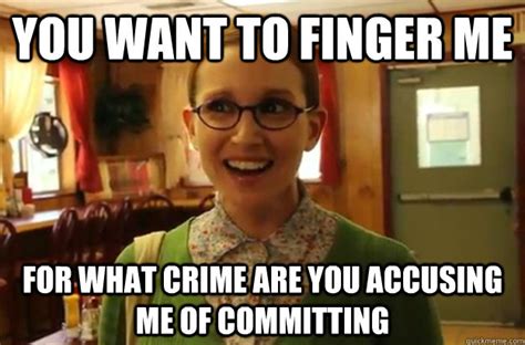 You Want To Finger Me For What Crime Are You Accusing Me Of Committing Sexually Oblivious