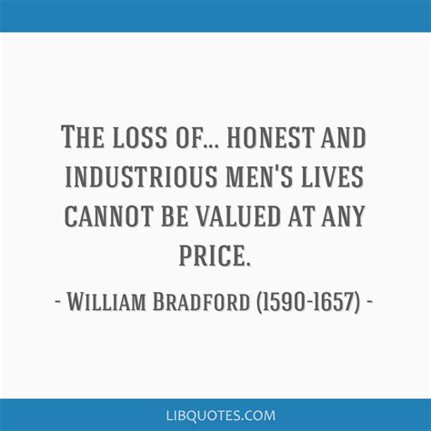 All great and honorable actions are accompanied with great difficulties, and both must be enterprised and. The loss of... honest and industrious men's lives cannot be valued at any price.
