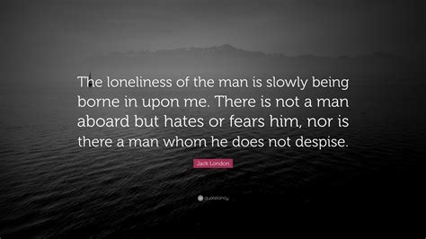 Jack London Quote “the Loneliness Of The Man Is Slowly Being Borne In Upon Me There Is Not A