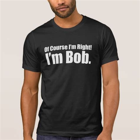 Of Course Im Right Im Bob T Shirt