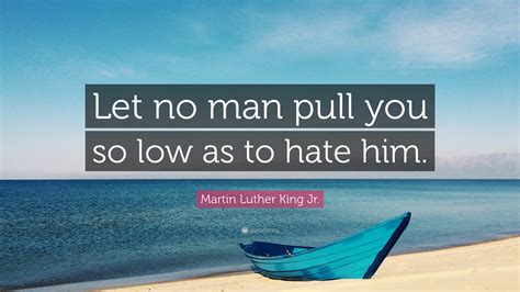 Martin Luther King Jr Quote Let No Man Pull You So Low As To Hate Him