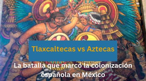Tlaxcaltecas Vs Aztecas La Batalla Que Marc La Colonizaci N