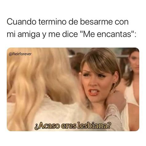 Cuando Termino De Besarme Con Mi Amiga Y Me Dice Me Encantas ¿acaso Eres Lesbiana Memes