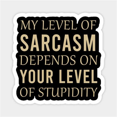 My Level Of Sarcasm Depends On Your Level Of Stupidity Sarcasm