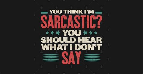 You Think Im Sarcastic You Should Hear What I Dont Say You Think Im