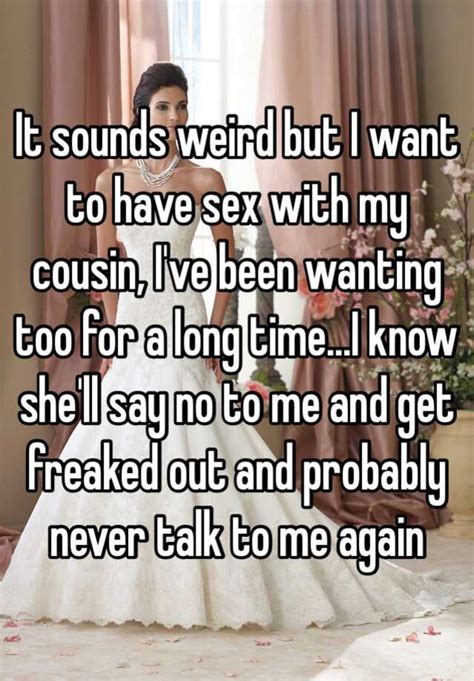 it sounds weird but i want to have sex with my cousin i ve been wanting too for a long time i
