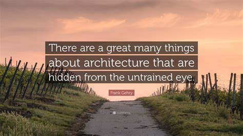 Frank Gehry Quote There Are A Great Many Things About Architecture