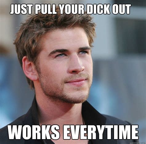 Just Pull Your Dick Out Works Everytime Attractive Guy Girl Advice Quickmeme