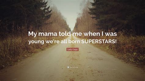 Lady Gaga Quote “my Mama Told Me When I Was Young Were All Born