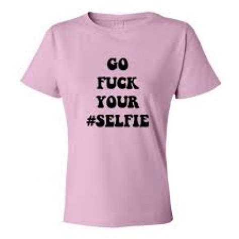 Womens Go Fuck Your Selfie Tee Shirt