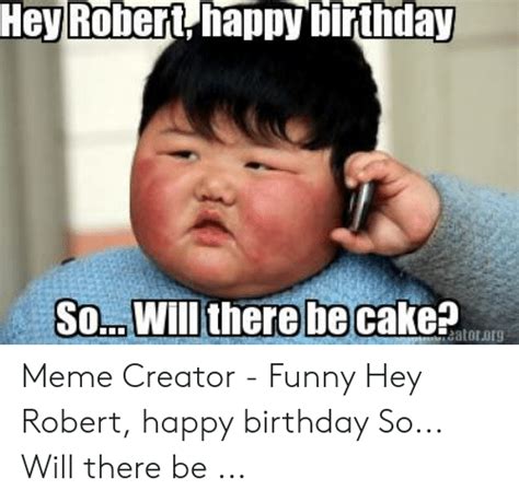 Hey Robert Happybirthday Sowillthere Cake Be Atororg Meme Creator