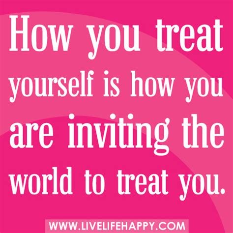 How You Treat Yourself Is How You Are Live Life Happy