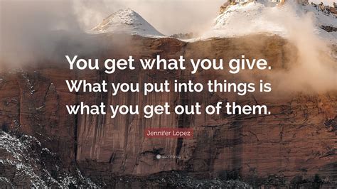 Jennifer López Quote You Get What You Give What You Put Into Things