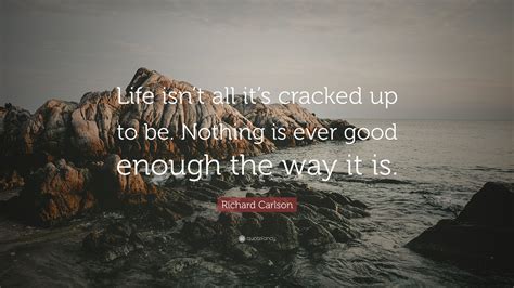 Richard Carlson Quote Life Isnt All Its Cracked Up To Be Nothing
