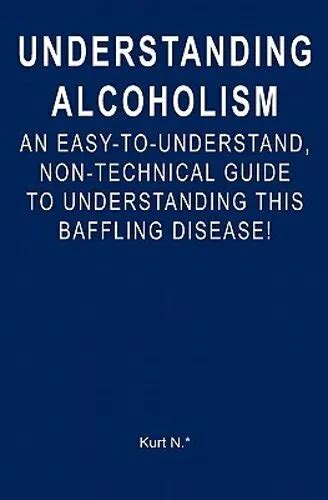 UNDERSTANDING ALCOHOLISM AN Easy To Understand Non Technical Guide To