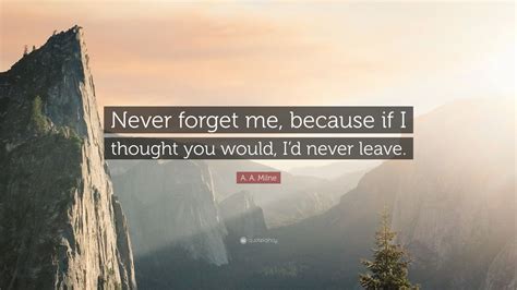 A A Milne Quote Never Forget Me Because If I Thought You Would I