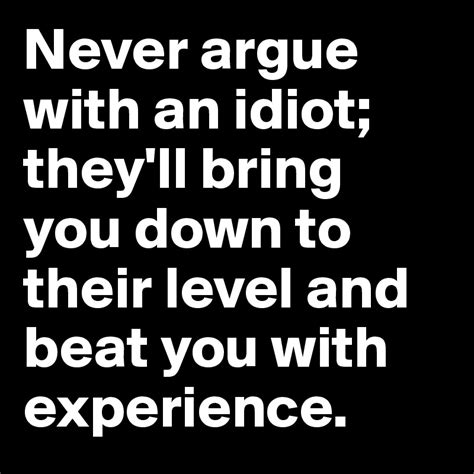 Maybe you would like to learn more about one of these? Never argue with an idiot; they'll bring you down to their ...