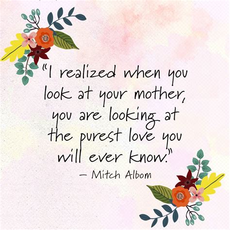 i realized when you look at your mother you are looking at the purest love you will ever know