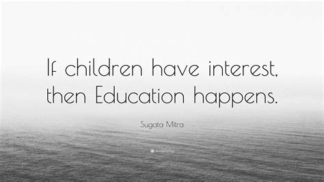 Sugata Mitra Quote “if Children Have Interest Then Education Happens