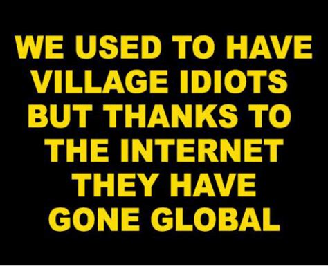 We Used To Have Village Idiots But Thanks To The Internet They Have