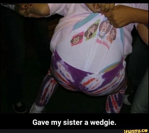 gave my sister a wedgie gave my sister a wedgie