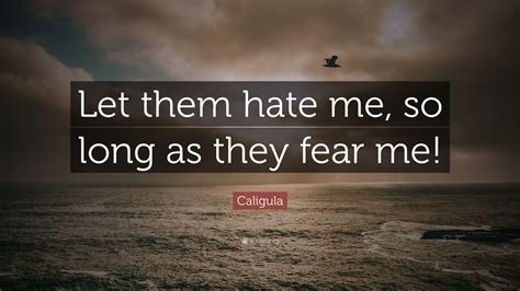 They fear us because we have the power to kill arbitrarily.that's what the emperors had. Caligula Quote: "Let them hate me, so long as they fear me!" (12 wallpapers) - Quotefancy