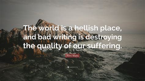 Tom Waits Quote The World Is A Hellish Place And Bad Writing Is
