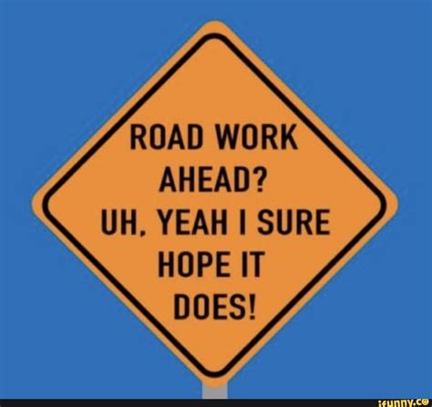 Road Work Ahead Uh Yeah I Sure Hope It Does Ifunny