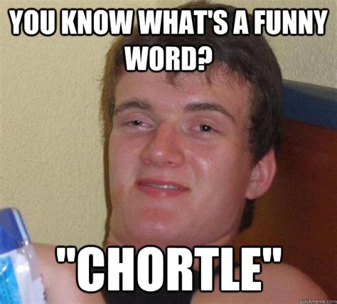 You Know What S A Funny Word Chortle 10 Guy Quickmeme