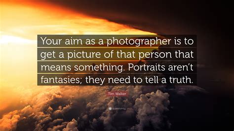 Tim Walker Quote Your Aim As A Photographer Is To Get A Picture Of