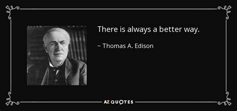 Though he changed technology forever. Thomas A. Edison quote: There is always a better way.