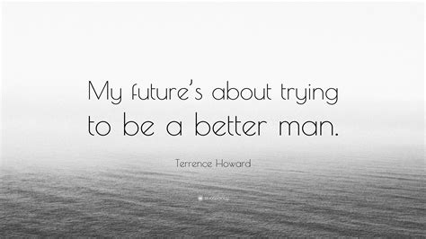 Terrence Howard Quote My Futures About Trying To Be A Better Man