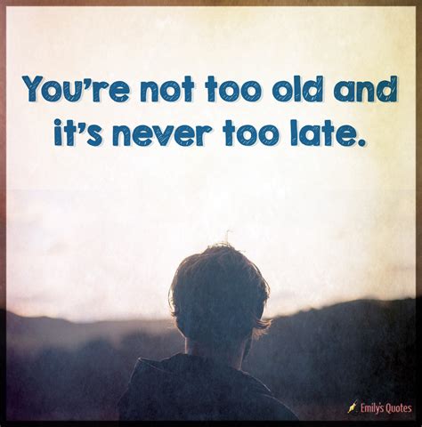 you re not too old and it s never too late popular inspirational quotes at emilysquotes