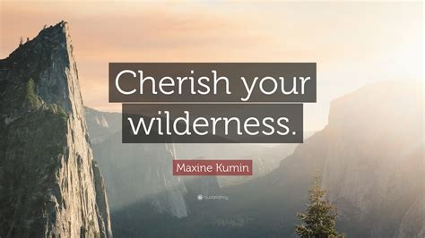 Maxine Kumin Quote “cherish Your Wilderness”