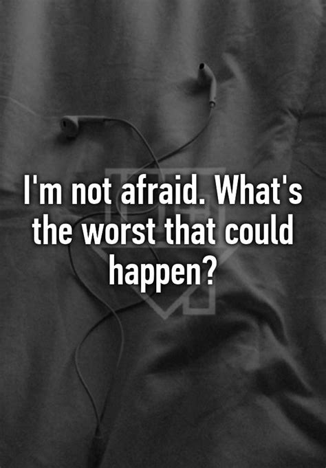 i m not afraid what s the worst that could happen