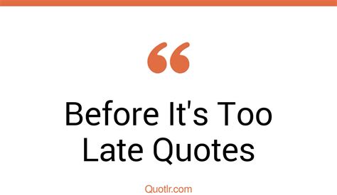 45 Craziest Before Its Too Late Quotes Too Late Being Late Quotes