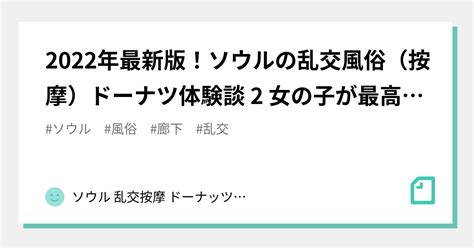 2022年最新版！ソウルの乱交風俗（按摩）ドーナツ体験談 2 女の子が最高にいい！！ ただ、念願のクラブスタイルのプレイは、、｜ソウル 乱交按摩 ドーナッツ 最新情報