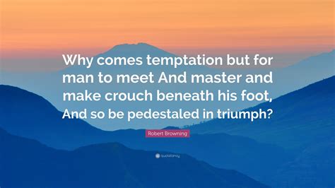 robert browning quote “why comes temptation but for man to meet and master and make crouch