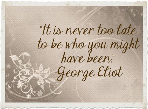 It Is Never Too Late To Be Who You Might Have Been George Eliot