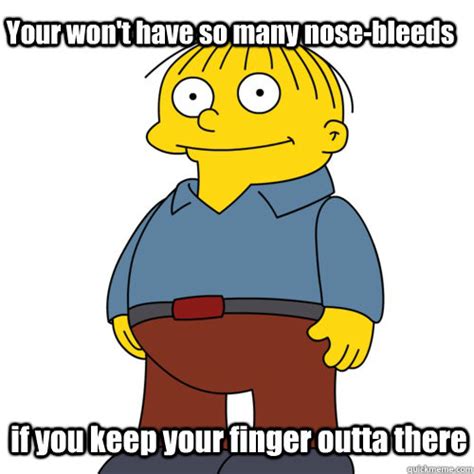 Your Wont Have So Many Nose Bleeds If You Keep Your Finger Outta There Ralph Wiggum Quickmeme