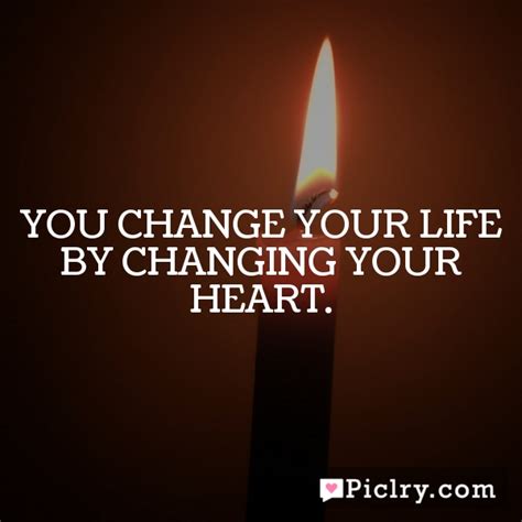 You Change Your Life By Changing Your Heart Piclry
