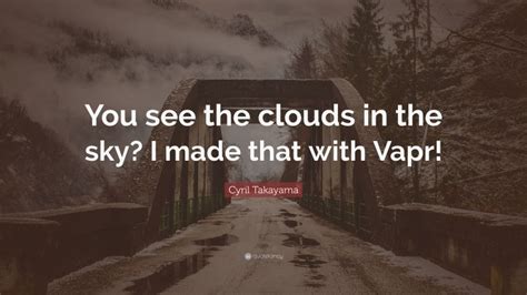 Cyril Takayama Quote You See The Clouds In The Sky I Made That With