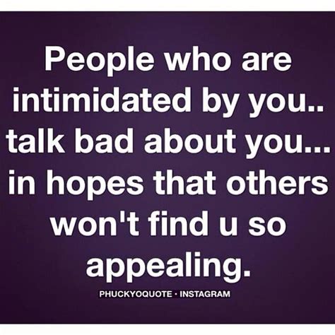 people who are intimidated by you talk bad about you hopes that others won t find u so