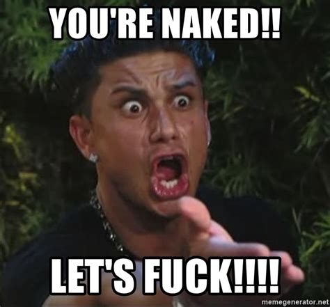 You Re Naked Let S Fuck Pauly D Meme Generator