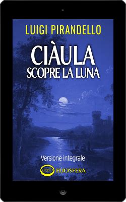 E ciàula si mise a piangere, senza saperlo, senza volerlo, dal gran conforto, dalla grande dolcezza che sentiva, nell'averla scoperta, là, mentr'ella saliva 10. Eliosfera Editrice - Per te gratis Ciàula scopre la luna